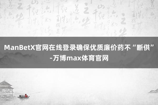 ManBetX官网在线登录确保优质廉价药不“断供”-万博max体育官网