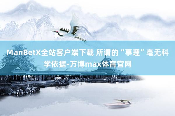 ManBetX全站客户端下载 所谓的“事理”毫无科学依据-万博max体育官网