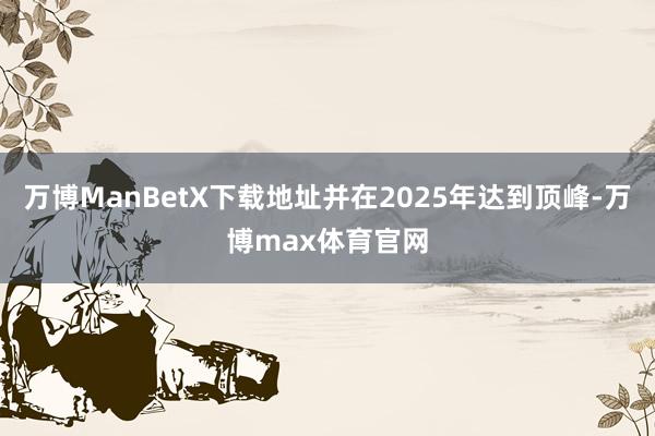 万博ManBetX下载地址并在2025年达到顶峰-万博max体育官网