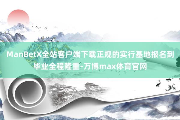 ManBetX全站客户端下载正规的实行基地报名到毕业全程隆重-万博max体育官网
