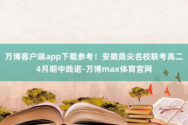 万博客户端app下载参考！安徽鼎尖名校联考高二4月期中践诺-万博max体育官网