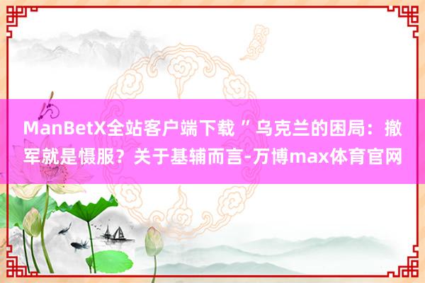 ManBetX全站客户端下载 ”乌克兰的困局：撤军就是慑服？关于基辅而言-万博max体育官网
