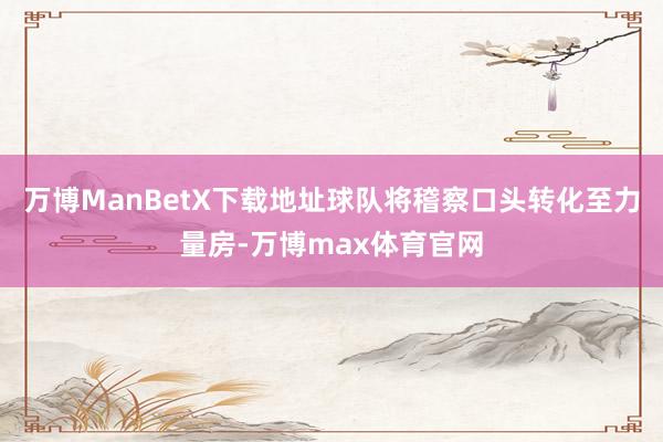 万博ManBetX下载地址球队将稽察口头转化至力量房-万博max体育官网