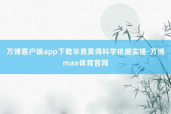 万博客户端app下载毕竟莫得科学依据实锤-万博max体育官网