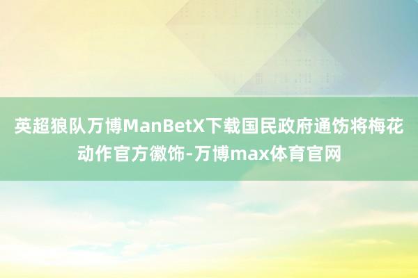英超狼队万博ManBetX下载国民政府通饬将梅花动作官方徽饰-万博max体育官网