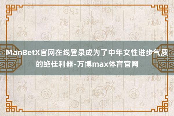 ManBetX官网在线登录成为了中年女性进步气质的绝佳利器-万博max体育官网