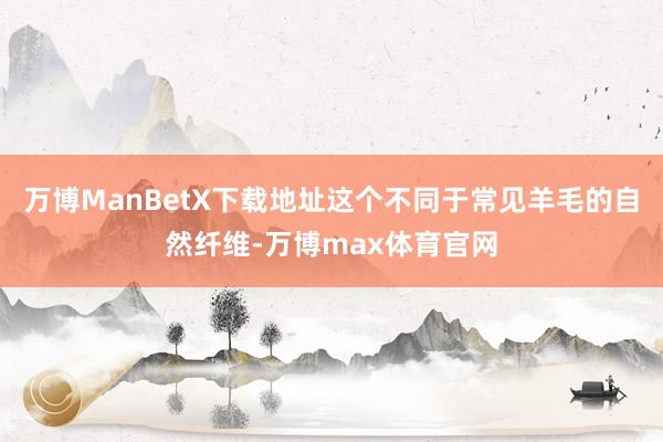 万博ManBetX下载地址这个不同于常见羊毛的自然纤维-万博max体育官网
