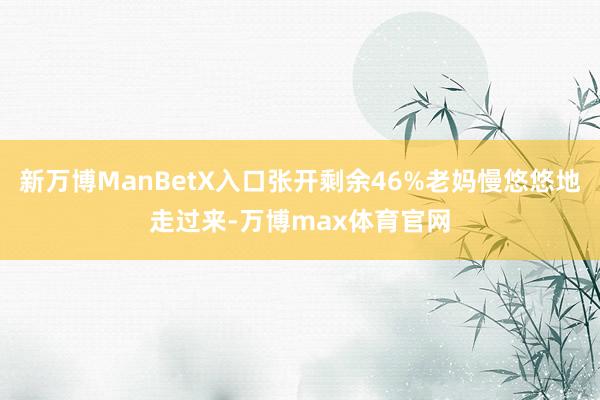 新万博ManBetX入口张开剩余46%老妈慢悠悠地走过来-万博max体育官网
