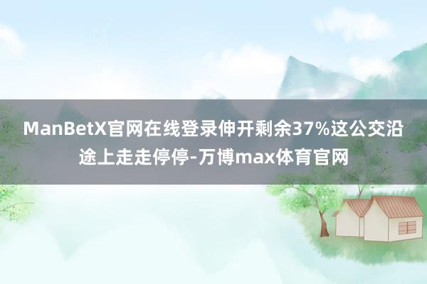 ManBetX官网在线登录伸开剩余37%这公交沿途上走走停停-万博max体育官网