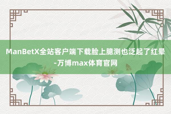 ManBetX全站客户端下载脸上臆测也泛起了红晕-万博max体育官网
