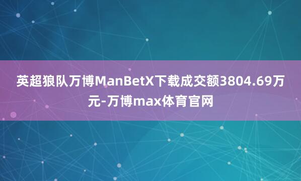 英超狼队万博ManBetX下载成交额3804.69万元-万博max体育官网