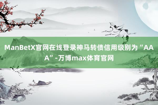 ManBetX官网在线登录神马转债信用级别为“AAA”-万博max体育官网