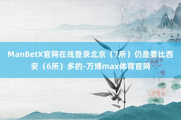 ManBetX官网在线登录北京（7所）仍是要比西安（6所）多的-万博max体育官网