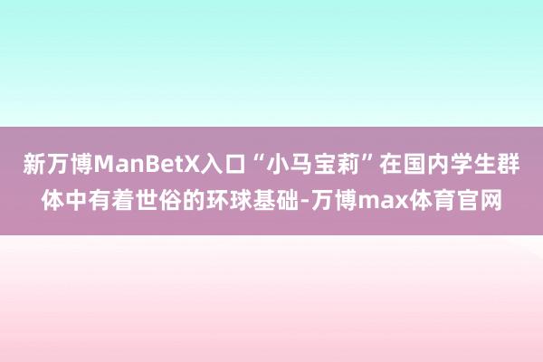 新万博ManBetX入口“小马宝莉”在国内学生群体中有着世俗的环球基础-万博max体育官网