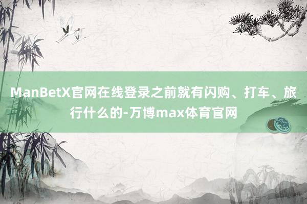 ManBetX官网在线登录之前就有闪购、打车、旅行什么的-万博max体育官网