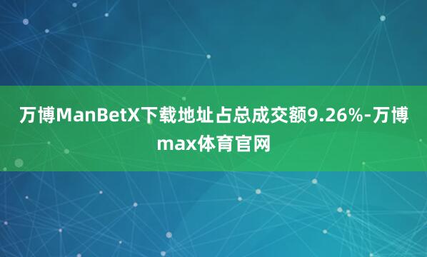 万博ManBetX下载地址占总成交额9.26%-万博max体育官网