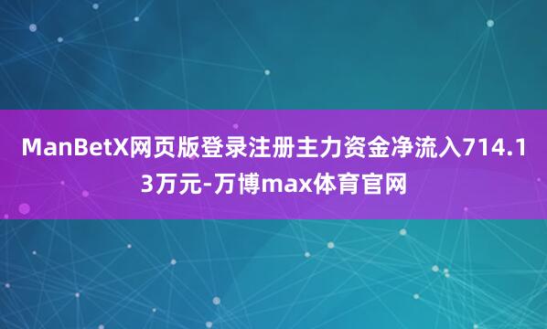 ManBetX网页版登录注册主力资金净流入714.13万元-万博max体育官网