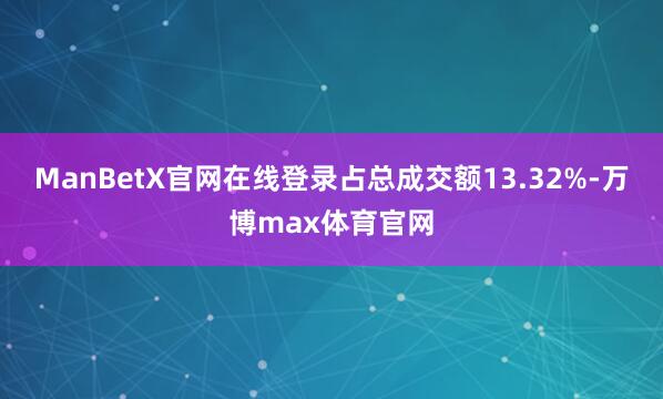 ManBetX官网在线登录占总成交额13.32%-万博max体育官网