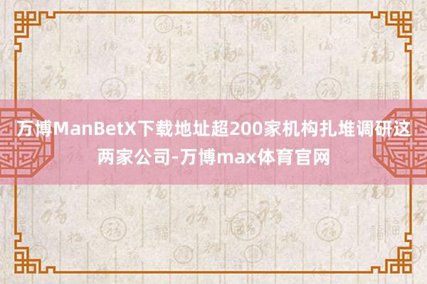 万博ManBetX下载地址超200家机构扎堆调研这两家公司-万博max体育官网