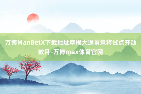 万博ManBetX下载地址摩根大通蓄意将试点开动数月-万博max体育官网