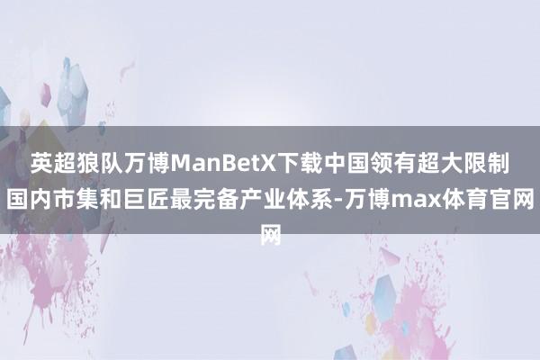 英超狼队万博ManBetX下载中国领有超大限制国内市集和巨匠最完备产业体系-万博max体育官网