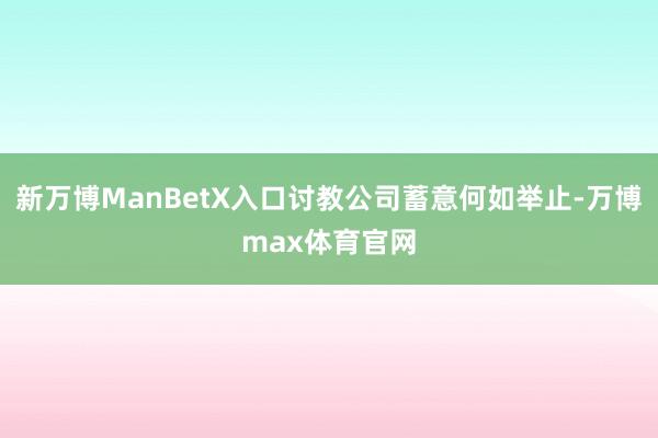 新万博ManBetX入口讨教公司蓄意何如举止-万博max体育官网