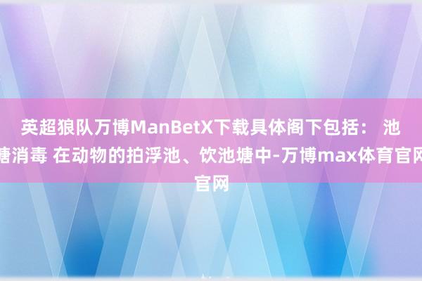 英超狼队万博ManBetX下载具体阁下包括： 池塘消毒 在动物的拍浮池、饮池塘中-万博max体育官网