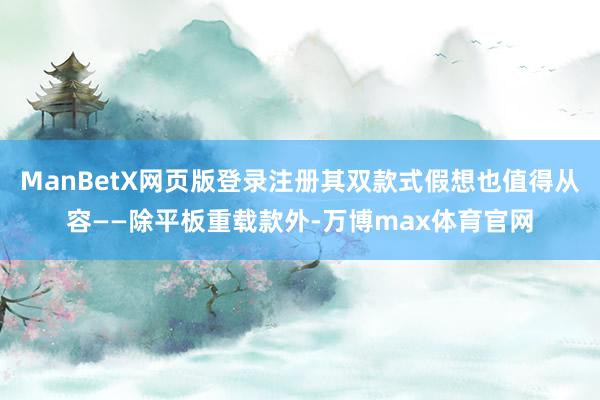 ManBetX网页版登录注册其双款式假想也值得从容——除平板重载款外-万博max体育官网