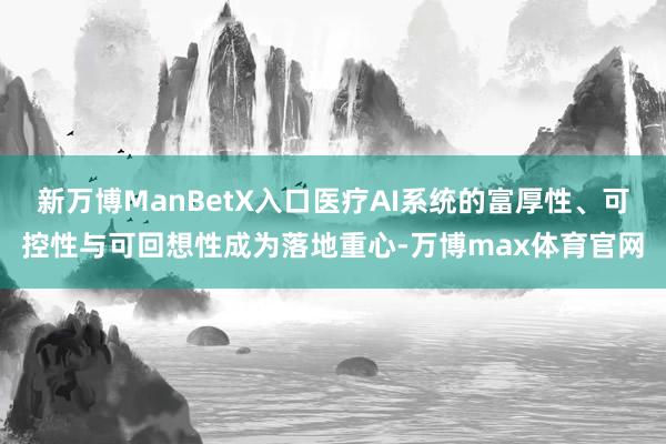 新万博ManBetX入口医疗AI系统的富厚性、可控性与可回想性成为落地重心-万博max体育官网