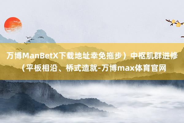 万博ManBetX下载地址幸免拖步）中枢肌群进修（平板相沿、桥式造就-万博max体育官网