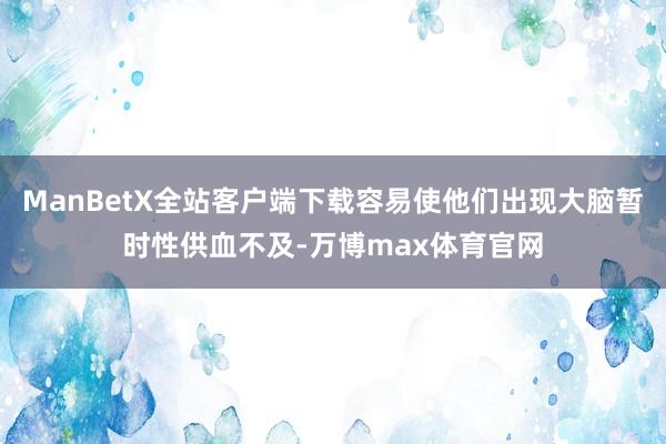 ManBetX全站客户端下载容易使他们出现大脑暂时性供血不及-万博max体育官网