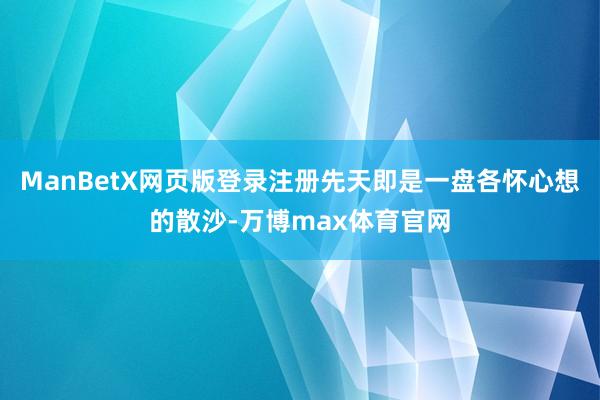 ManBetX网页版登录注册先天即是一盘各怀心想的散沙-万博max体育官网