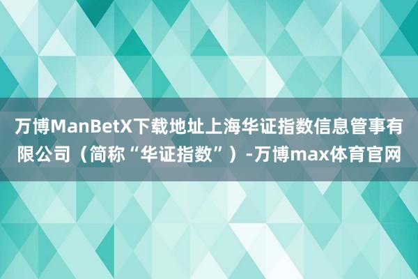 万博ManBetX下载地址上海华证指数信息管事有限公司（简称“华证指数”）-万博max体育官网