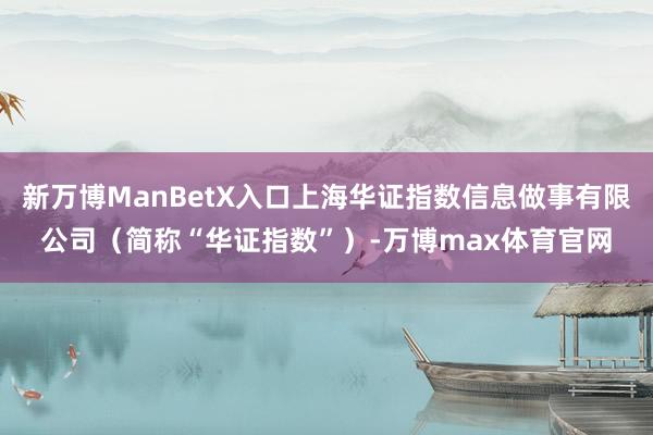 新万博ManBetX入口上海华证指数信息做事有限公司（简称“华证指数”）-万博max体育官网