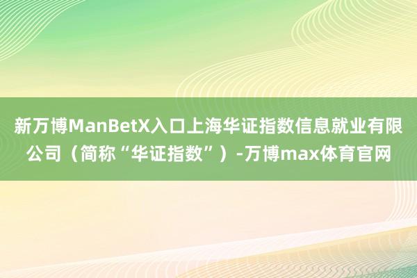 新万博ManBetX入口上海华证指数信息就业有限公司（简称“华证指数”）-万博max体育官网