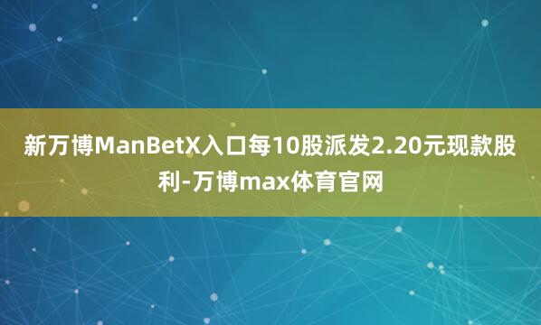 新万博ManBetX入口每10股派发2.20元现款股利-万博max体育官网