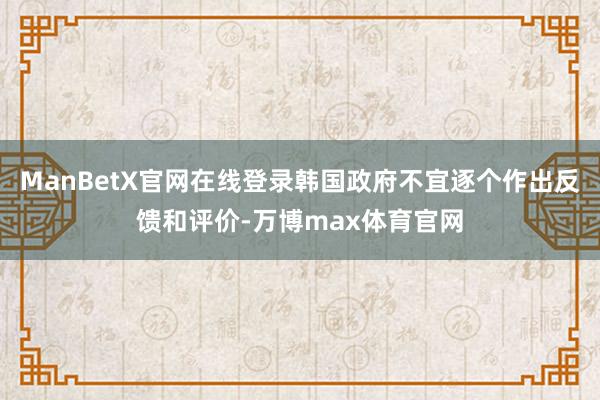 ManBetX官网在线登录韩国政府不宜逐个作出反馈和评价-万博max体育官网