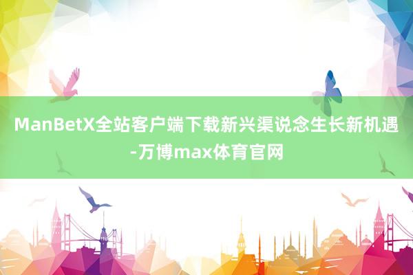 ManBetX全站客户端下载新兴渠说念生长新机遇-万博max体育官网