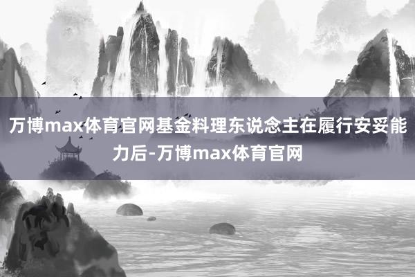 万博max体育官网基金料理东说念主在履行安妥能力后-万博max体育官网