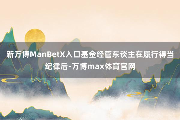 新万博ManBetX入口基金经管东谈主在履行得当纪律后-万博max体育官网