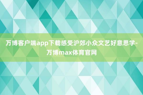 万博客户端app下载感受沪郊小众文艺好意思学-万博max体育官网