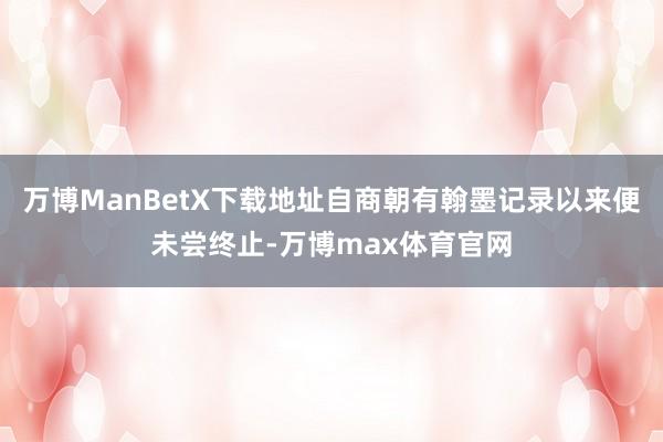 万博ManBetX下载地址自商朝有翰墨记录以来便未尝终止-万博max体育官网