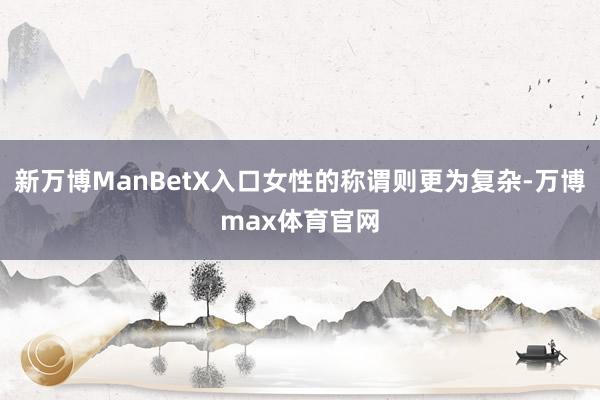 新万博ManBetX入口女性的称谓则更为复杂-万博max体育官网