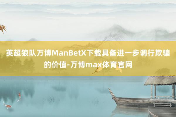 英超狼队万博ManBetX下载具备进一步调行欺骗的价值-万博max体育官网