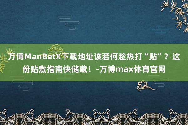 万博ManBetX下载地址该若何趁热打“贴”？这份贴敷指南快储藏！-万博max体育官网