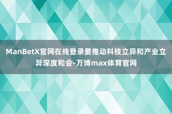 ManBetX官网在线登录要推动科技立异和产业立异深度和会-万博max体育官网