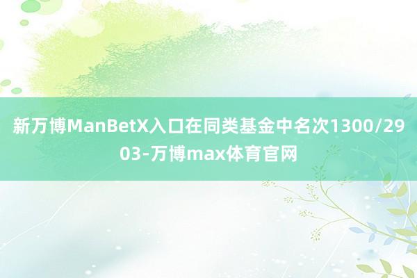 新万博ManBetX入口在同类基金中名次1300/2903-万博max体育官网