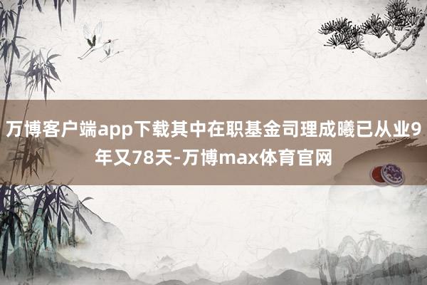 万博客户端app下载其中在职基金司理成曦已从业9年又78天-万博max体育官网
