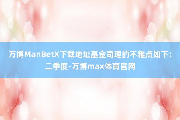 万博ManBetX下载地址基金司理的不雅点如下：二季度-万博max体育官网