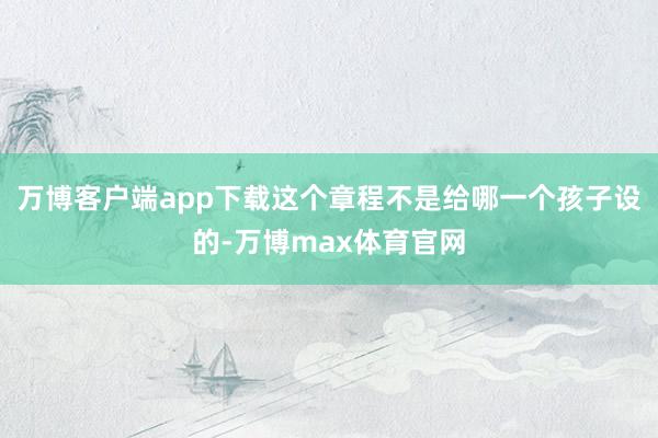 万博客户端app下载这个章程不是给哪一个孩子设的-万博max体育官网